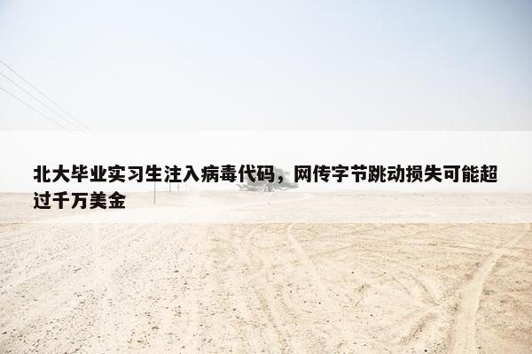 北大毕业实习生注入病毒代码，网传字节跳动损失可能超过千万美金