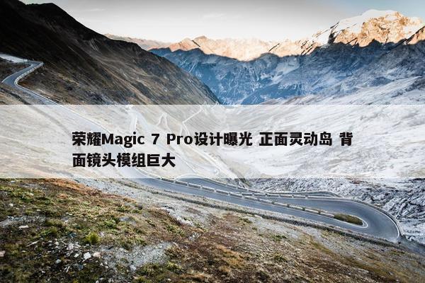 荣耀Magic 7 Pro设计曝光 正面灵动岛 背面镜头模组巨大