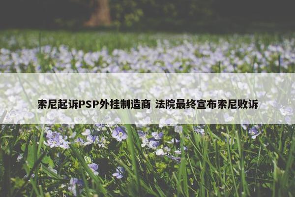 索尼起诉PSP外挂制造商 法院最终宣布索尼败诉