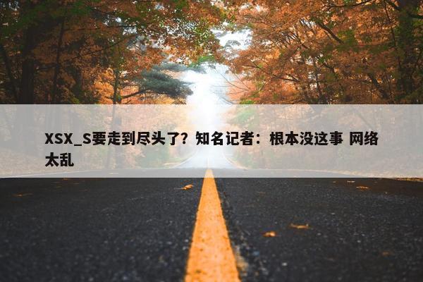 XSX_S要走到尽头了？知名记者：根本没这事 网络太乱