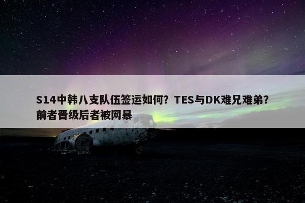 S14中韩八支队伍签运如何？TES与DK难兄难弟？前者晋级后者被网暴