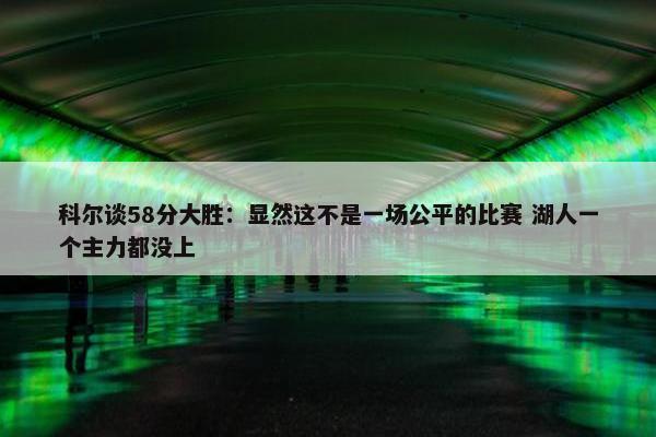 科尔谈58分大胜：显然这不是一场公平的比赛 湖人一个主力都没上