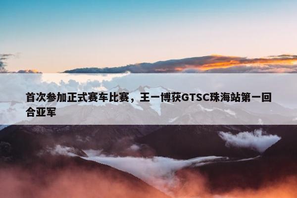 首次参加正式赛车比赛，王一博获GTSC珠海站第一回合亚军