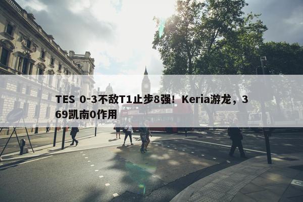 TES 0-3不敌T1止步8强！Keria游龙，369凯南0作用