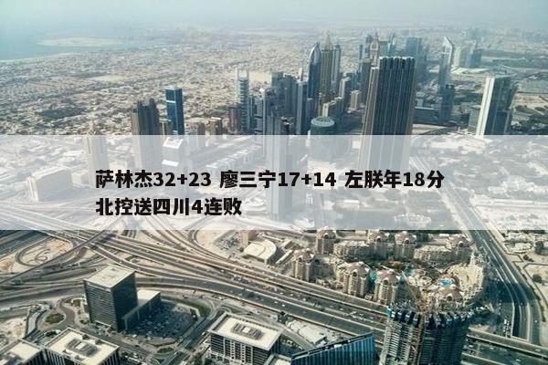 萨林杰32+23 廖三宁17+14 左朕年18分 北控送四川4连败