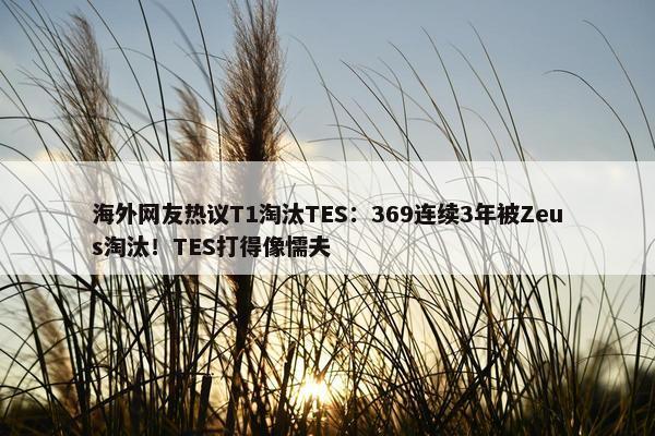 海外网友热议T1淘汰TES：369连续3年被Zeus淘汰！TES打得像懦夫