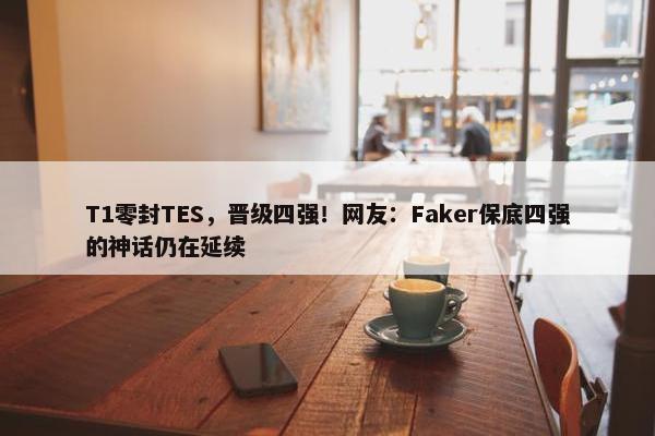 T1零封TES，晋级四强！网友：Faker保底四强的神话仍在延续