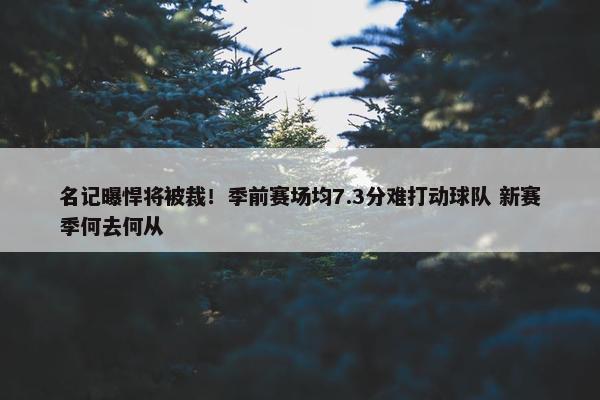 名记曝悍将被裁！季前赛场均7.3分难打动球队 新赛季何去何从