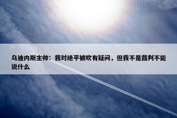 乌迪内斯主帅：我对绝平被吹有疑问，但我不是裁判不能说什么