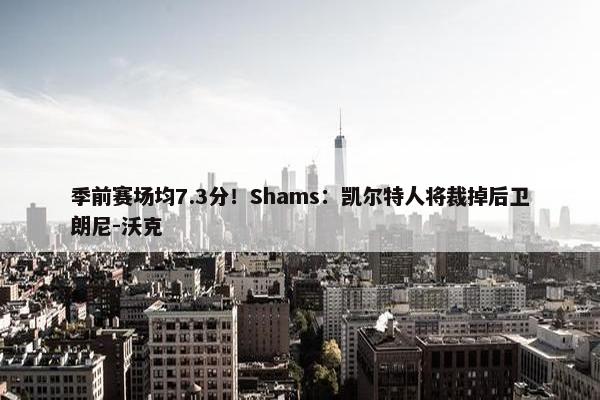 季前赛场均7.3分！Shams：凯尔特人将裁掉后卫朗尼-沃克