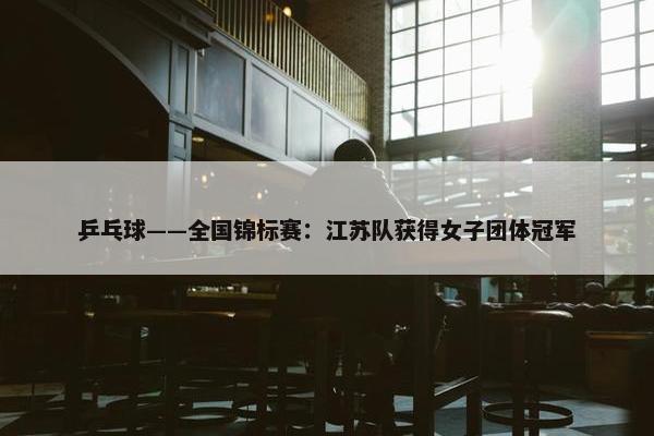 乒乓球——全国锦标赛：江苏队获得女子团体冠军