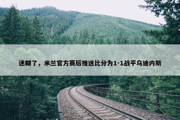 迷糊了，米兰官方赛后推送比分为1-1战平乌迪内斯