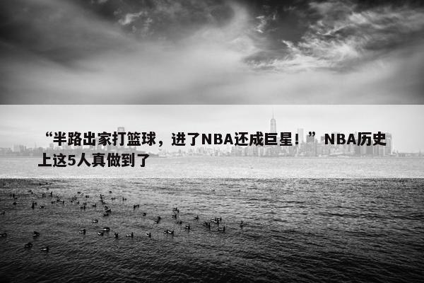 “半路出家打篮球，进了NBA还成巨星！”NBA历史上这5人真做到了