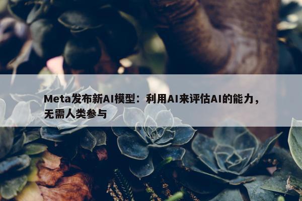 Meta发布新AI模型：利用AI来评估AI的能力，无需人类参与