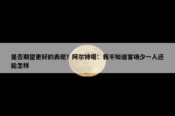 是否期望更好的表现？阿尔特塔：我不知道客场少一人还能怎样