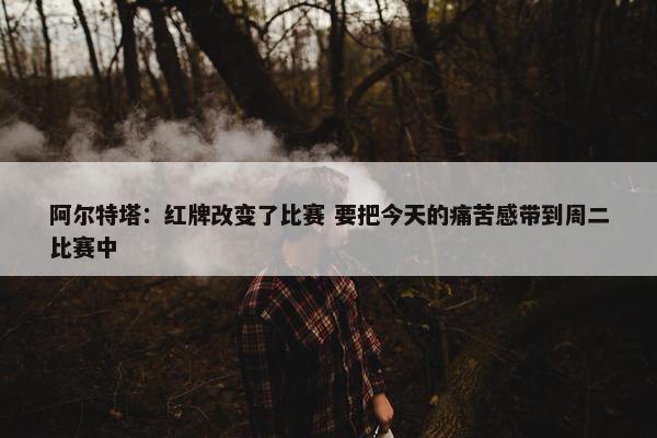 阿尔特塔：红牌改变了比赛 要把今天的痛苦感带到周二比赛中