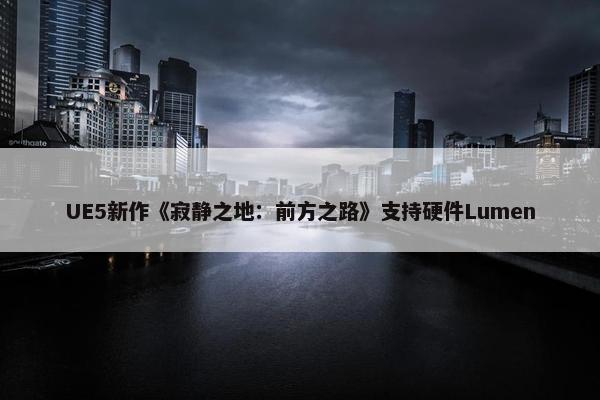 UE5新作《寂静之地：前方之路》支持硬件Lumen