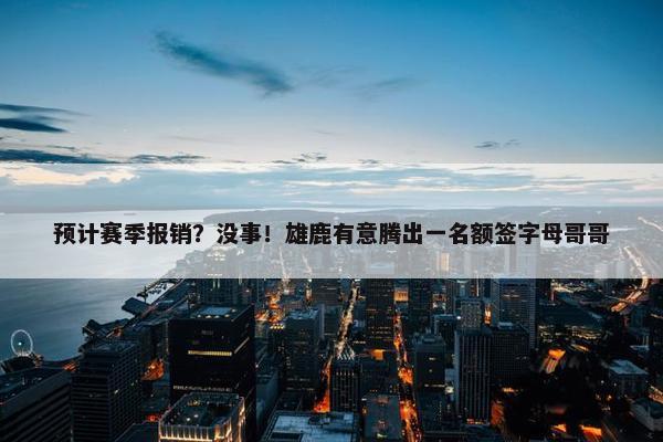 预计赛季报销？没事！雄鹿有意腾出一名额签字母哥哥