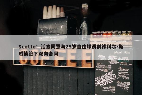 Scotto：活塞同意与25岁自由球员前锋科尔-斯威德签下双向合同