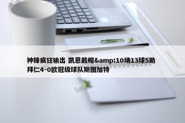 神锋疯狂输出 凯恩戴帽&10场13球5助 拜仁4-0欧冠级球队斯图加特