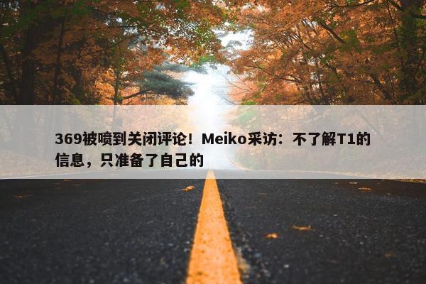 369被喷到关闭评论！Meiko采访：不了解T1的信息，只准备了自己的