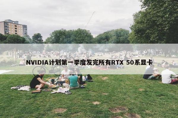 NVIDIA计划第一季度发完所有RTX 50系显卡