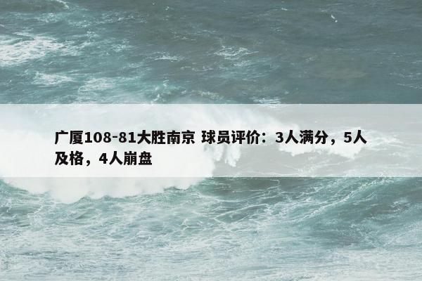 广厦108-81大胜南京 球员评价：3人满分，5人及格，4人崩盘