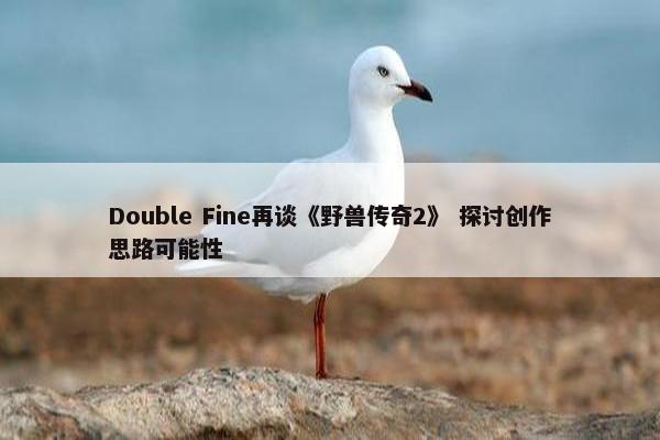 Double Fine再谈《野兽传奇2》 探讨创作思路可能性