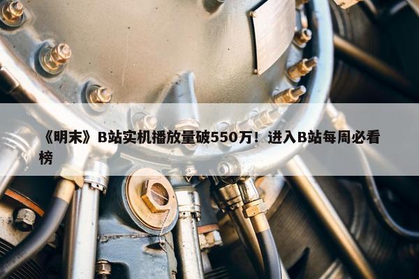 《明末》B站实机播放量破550万！进入B站每周必看榜