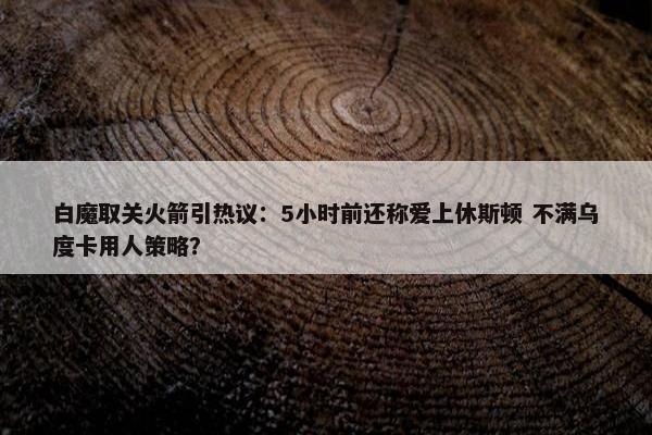 白魔取关火箭引热议：5小时前还称爱上休斯顿 不满乌度卡用人策略？