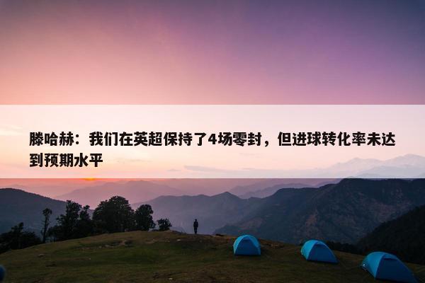 滕哈赫：我们在英超保持了4场零封，但进球转化率未达到预期水平