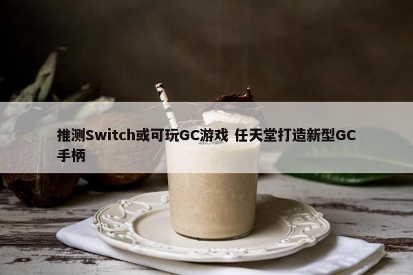 推测Switch或可玩GC游戏 任天堂打造新型GC手柄