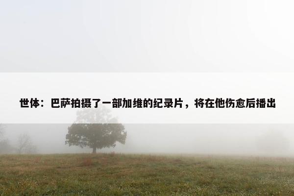 世体：巴萨拍摄了一部加维的纪录片，将在他伤愈后播出