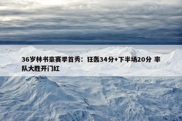 36岁林书豪赛季首秀：狂轰34分+下半场20分 率队大胜开门红