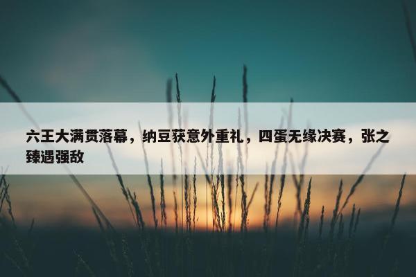 六王大满贯落幕，纳豆获意外重礼，四蛋无缘决赛，张之臻遇强敌