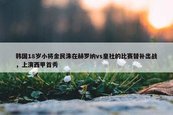 韩国18岁小将金民洙在赫罗纳vs皇社的比赛替补出战，上演西甲首秀