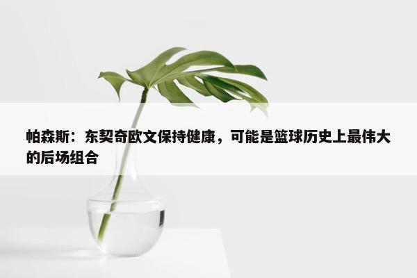 帕森斯：东契奇欧文保持健康，可能是篮球历史上最伟大的后场组合