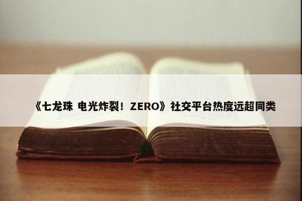 《七龙珠 电光炸裂！ZERO》社交平台热度远超同类