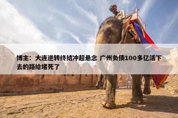 博主：大连逆转终结冲超悬念 广州负债100多亿活下去的路给堵死了