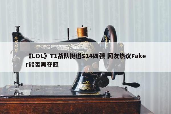 《LOL》T1战队挺进S14四强 网友热议Faker能否再夺冠