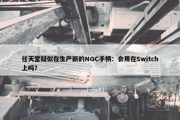 任天堂疑似在生产新的NGC手柄：会用在Switch上吗？