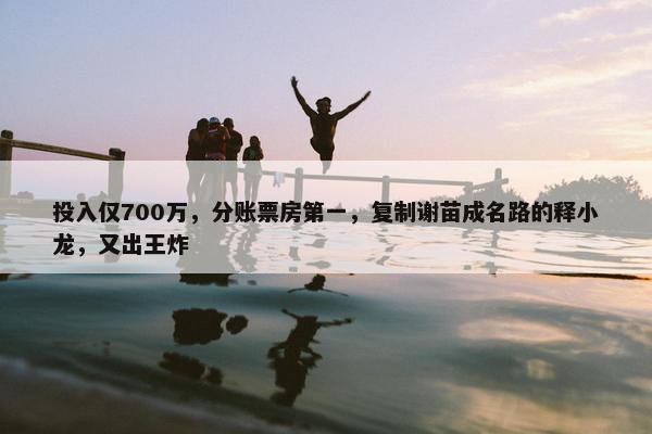 投入仅700万，分账票房第一，复制谢苗成名路的释小龙，又出王炸