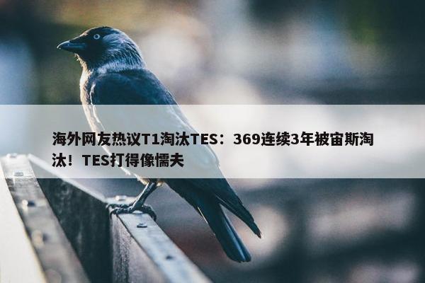 海外网友热议T1淘汰TES：369连续3年被宙斯淘汰！TES打得像懦夫