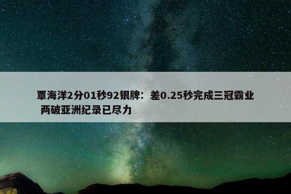 覃海洋2分01秒92银牌：差0.25秒完成三冠霸业 两破亚洲纪录已尽力