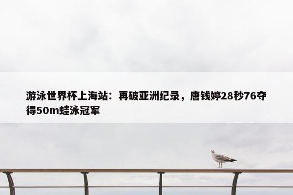 游泳世界杯上海站：再破亚洲纪录，唐钱婷28秒76夺得50m蛙泳冠军