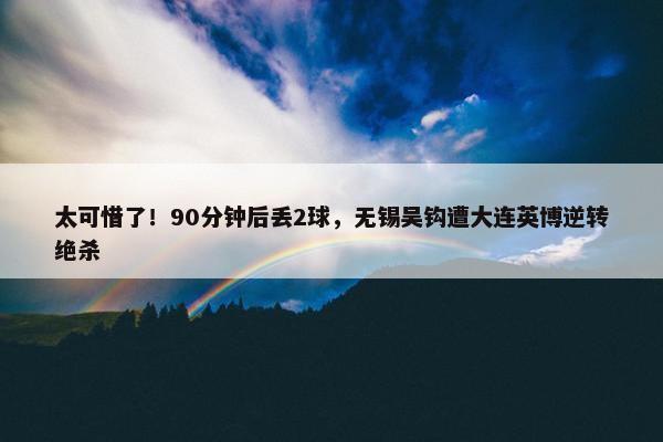 太可惜了！90分钟后丢2球，无锡吴钩遭大连英博逆转绝杀