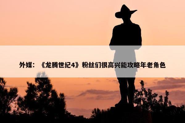 外媒：《龙腾世纪4》粉丝们很高兴能攻略年老角色