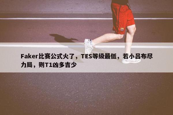 Faker比赛公式火了，TES等级最低，若小吕布尽力局，则T1凶多吉少