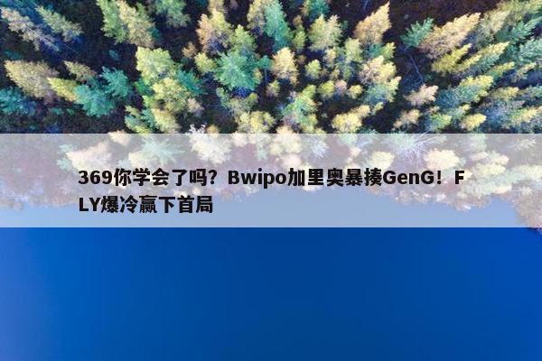 369你学会了吗？Bwipo加里奥暴揍GenG！FLY爆冷赢下首局