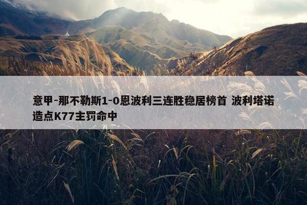 意甲-那不勒斯1-0恩波利三连胜稳居榜首 波利塔诺造点K77主罚命中